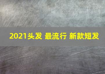 2021头发 最流行 新款短发